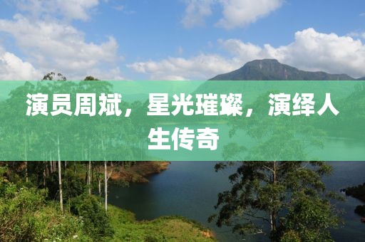 演员周斌，星光璀璨，演绎人生传奇