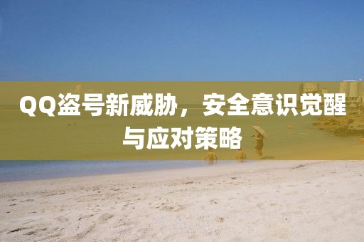 QQ盗号新威胁，安全意识觉醒与应对策略