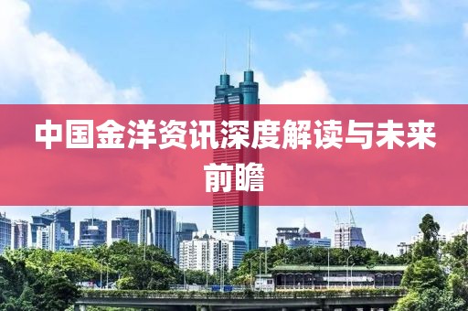 中国金洋资讯深度解读与未来前瞻