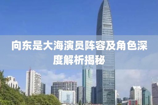 向东是大海演员阵容及角色深度解析揭秘