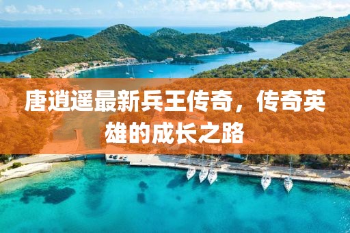 唐逍遥最新兵王传奇，传奇英雄的成长之路
