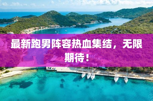 最新跑男阵容热血集结，无限期待！
