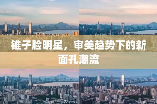 锥子脸明星，审美趋势下的新面孔潮流