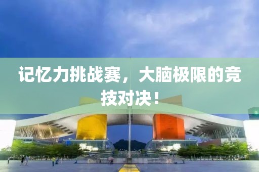 记忆力挑战赛，大脑极限的竞技对决！
