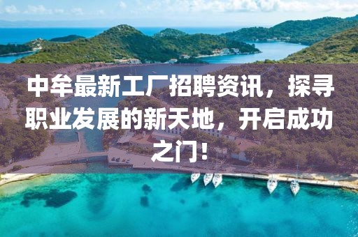 中牟最新工厂招聘资讯，探寻职业发展的新天地，开启成功之门！