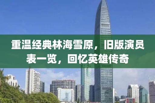 重温经典林海雪原，旧版演员表一览，回忆英雄传奇