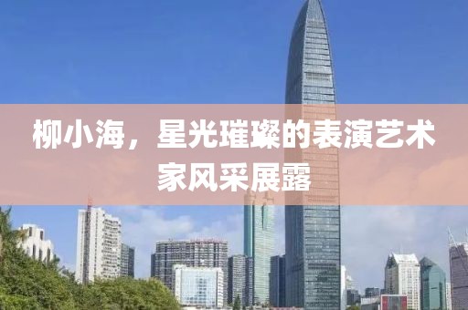 柳小海，星光璀璨的表演艺术家风采展露
