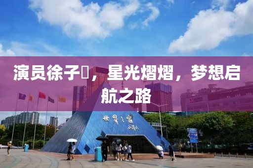 演员徐子瑄，星光熠熠，梦想启航之路