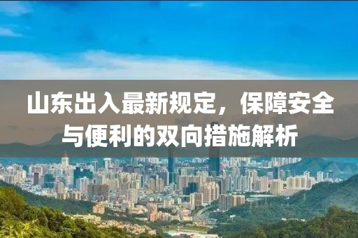 山东出入最新规定，保障安全与便利的双向措施解析