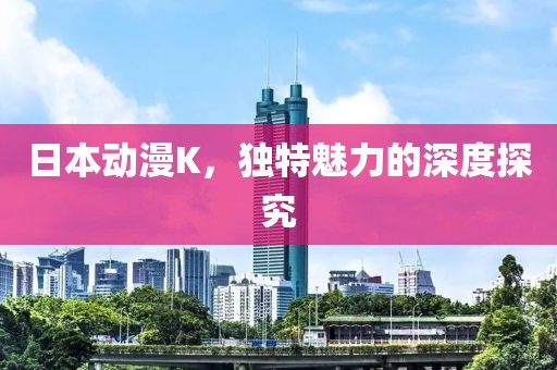 日本动漫K，独特魅力的深度探究
