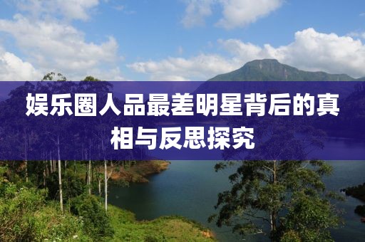娱乐圈人品最差明星背后的真相与反思探究