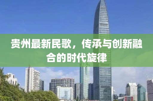 贵州最新民歌，传承与创新融合的时代旋律