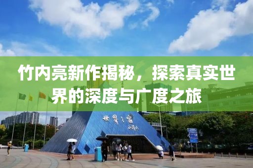 竹内亮新作揭秘，探索真实世界的深度与广度之旅