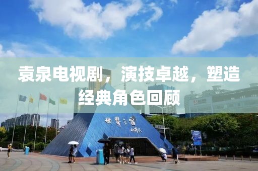 袁泉电视剧，演技卓越，塑造经典角色回顾