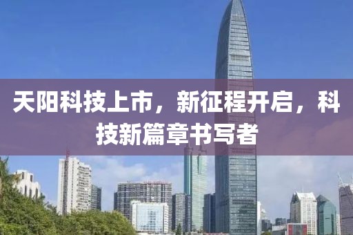 天阳科技上市，新征程开启，科技新篇章书写者