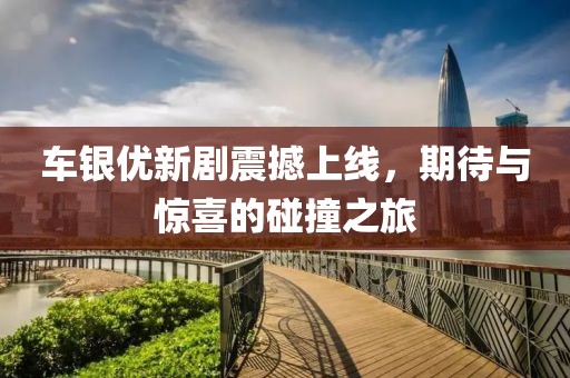 车银优新剧震撼上线，期待与惊喜的碰撞之旅