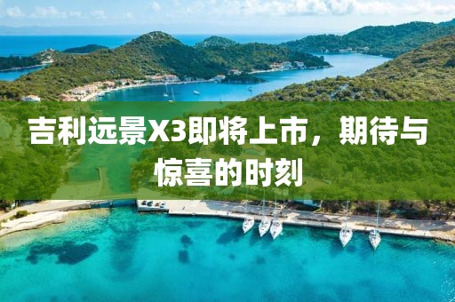 吉利远景X3即将上市，期待与惊喜的时刻