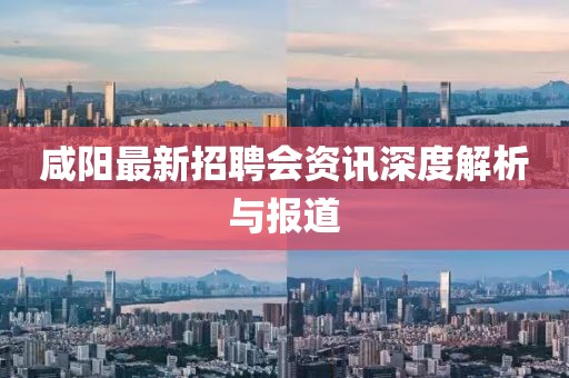 咸阳最新招聘会资讯深度解析与报道