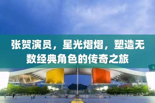 张贺演员，星光熠熠，塑造无数经典角色的传奇之旅
