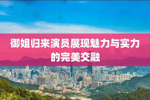 御姐归来演员展现魅力与实力的完美交融