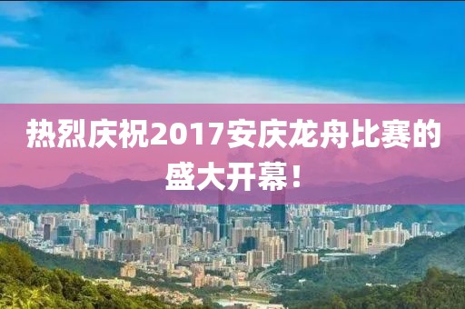 热烈庆祝2017安庆龙舟比赛的盛大开幕！