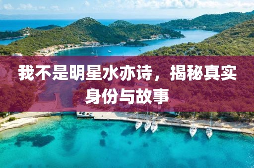 我不是明星水亦诗，揭秘真实身份与故事
