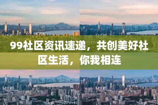 99社区资讯速递，共创美好社区生活，你我相连