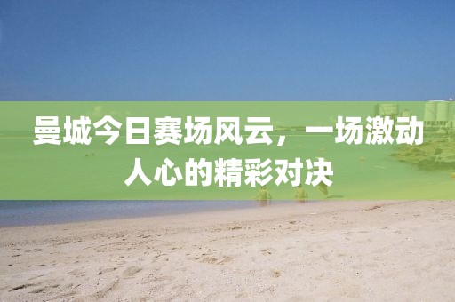 曼城今日赛场风云，一场激动人心的精彩对决