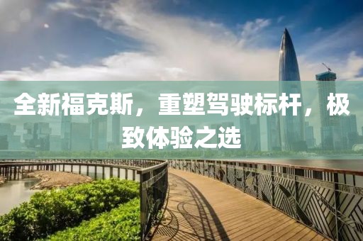 全新福克斯，重塑驾驶标杆，极致体验之选