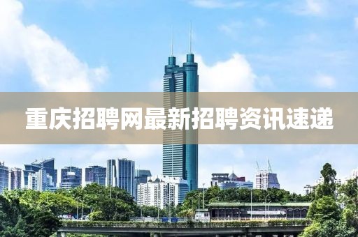 重庆招聘网最新招聘资讯速递