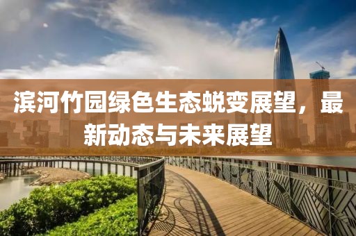 滨河竹园绿色生态蜕变展望，最新动态与未来展望