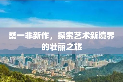 桑一非新作，探索艺术新境界的壮丽之旅