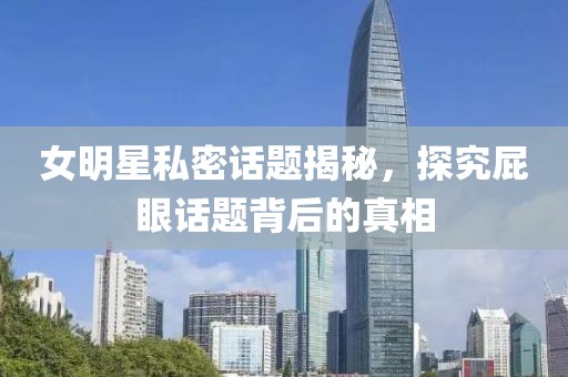 女明星私密话题揭秘，探究屁眼话题背后的真相