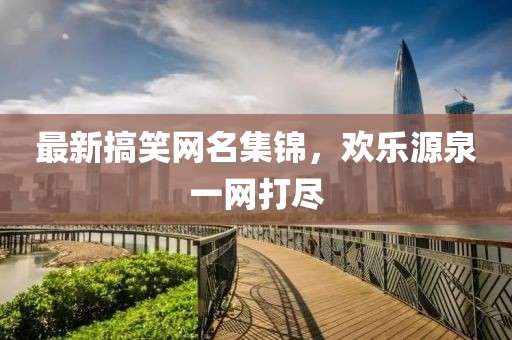 最新搞笑网名集锦，欢乐源泉一网打尽
