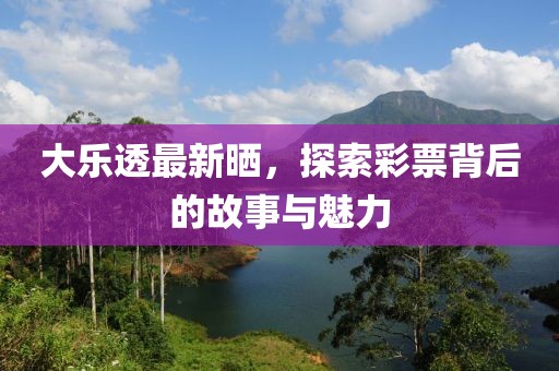 大乐透最新晒，探索彩票背后的故事与魅力