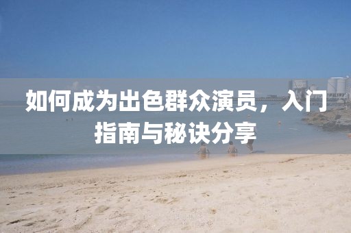 如何成为出色群众演员，入门指南与秘诀分享