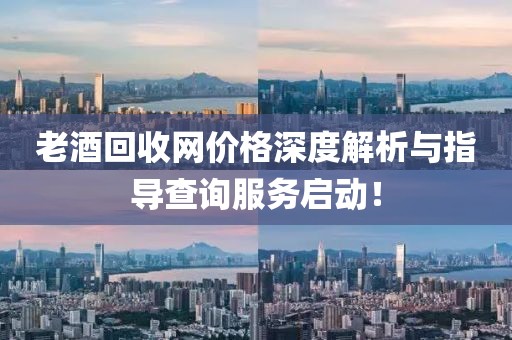 老酒回收网价格深度解析与指导查询服务启动！