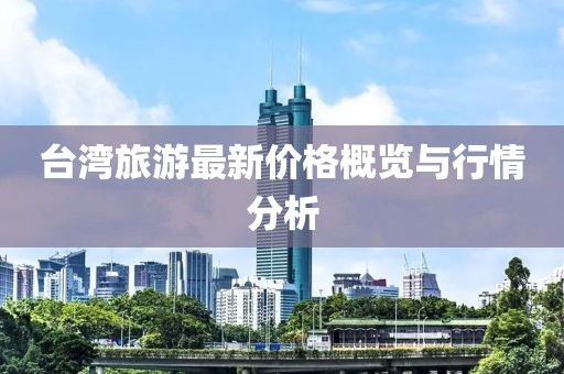 台湾旅游最新价格概览与行情分析