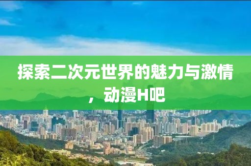 探索二次元世界的魅力与激情，动漫H吧