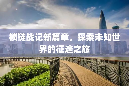 锁链战记新篇章，探索未知世界的征途之旅