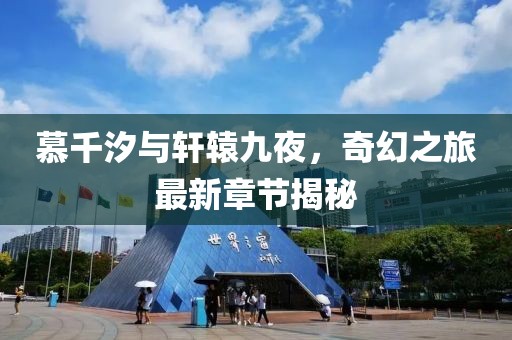 慕千汐与轩辕九夜，奇幻之旅最新章节揭秘