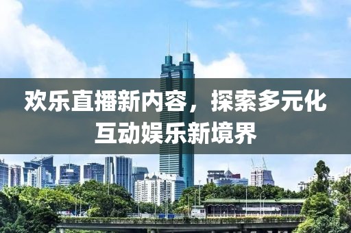 欢乐直播新内容，探索多元化互动娱乐新境界