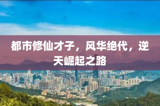 都市修仙才子，风华绝代，逆天崛起之路