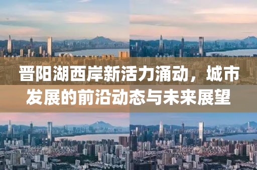 晋阳湖西岸新活力涌动，城市发展的前沿动态与未来展望