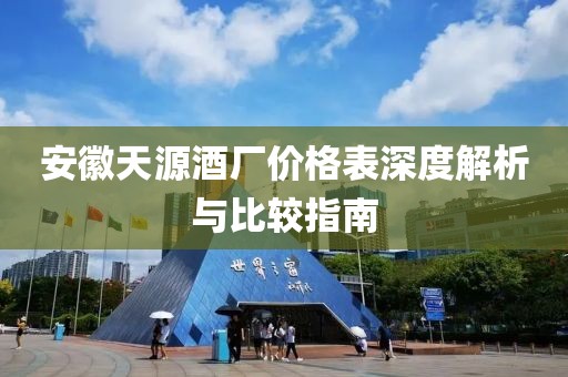 安徽天源酒厂价格表深度解析与比较指南