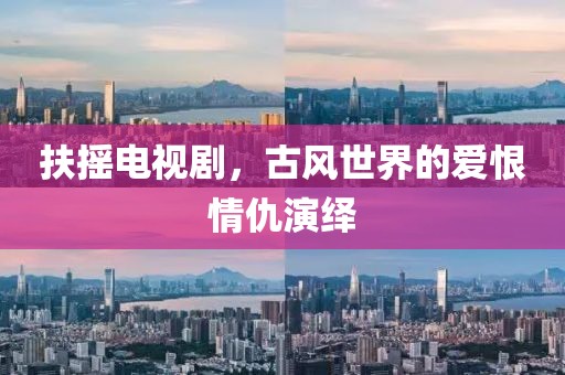 扶摇电视剧，古风世界的爱恨情仇演绎
