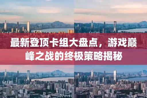 最新登顶卡组大盘点，游戏巅峰之战的终极策略揭秘