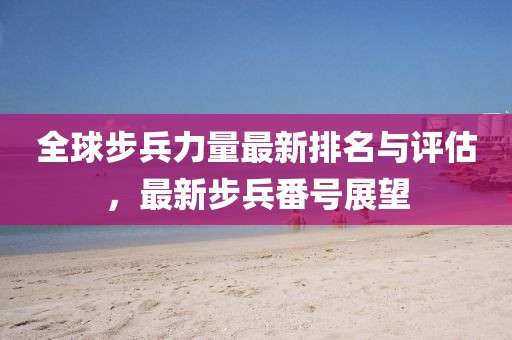 全球步兵力量最新排名与评估，最新步兵番号展望