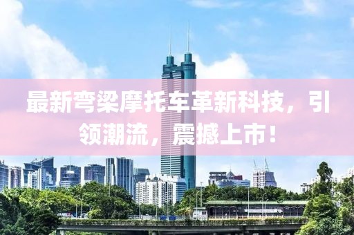 最新弯梁摩托车革新科技，引领潮流，震撼上市！
