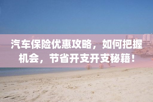 汽车保险优惠攻略，如何把握机会，节省开支开支秘籍！